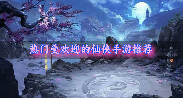 比较受欢迎的仙侠手游有哪些-热门受欢迎的仙侠手游推荐