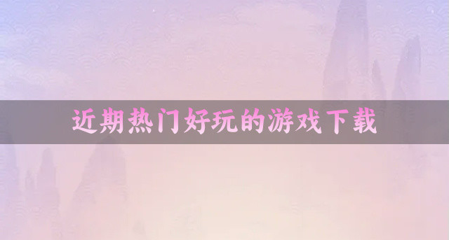 近期都有什么游戏好玩-近期热门好玩的游戏下载