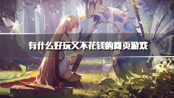 有什么好玩又不花钱的网页游戏-公认不氪金的网页游戏推荐