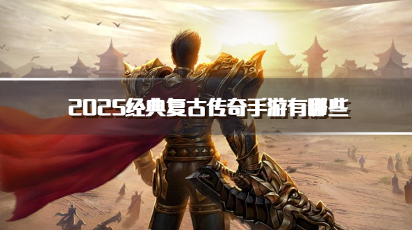 2025经典复古传奇手游有哪些-2025比较良心的复古传奇手游推荐