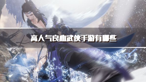 高人气良心武侠手游有哪些-炙手可热的武侠手游推荐