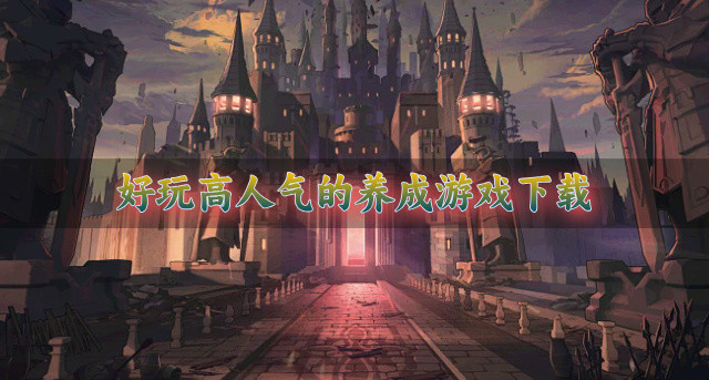 比较受欢迎的养成游戏有哪些-好玩高人气的养成游戏下载