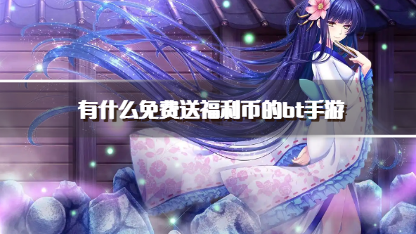 有什么免费送福利币的bt手游-免费领取福利币的bt手游下载