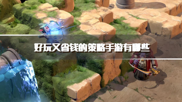 好玩又省钱的策略手游有哪些-不氪金的策略类手游推荐