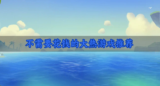 不需要花钱的大热游戏推荐-免费不花钱的游戏哪些热门