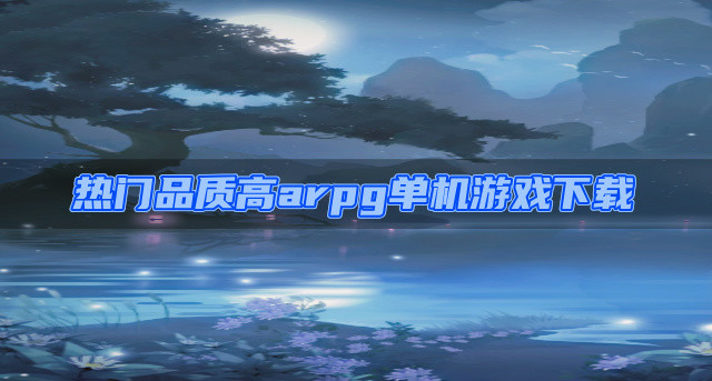 高质量arpg单机游戏有什么-热门品质高arpg单机游戏下载