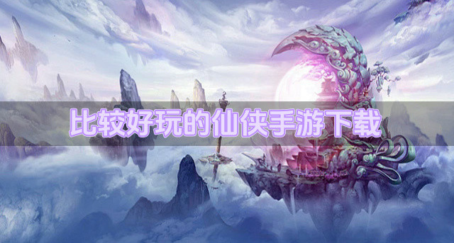 有什么好玩的仙侠手游吗-比较好玩的仙侠手游下载
