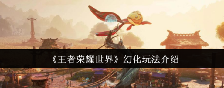 王者荣耀世界幻化怎么玩-王者荣耀世界幻化玩法介绍