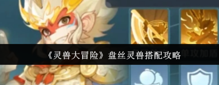 灵兽大冒险盘丝灵兽怎么搭配-灵兽大冒险盘丝灵兽搭配攻略