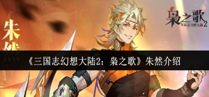 三国志幻想大陆2枭之歌朱然怎么样-三国志幻想大陆2枭之歌朱然介绍