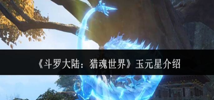 斗罗大陆猎魂世界玉元星怎么样-玉元星介绍