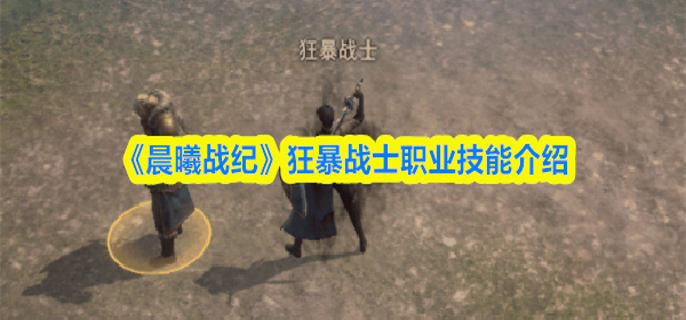 晨曦战纪狂暴战士怎么样-狂暴战士职业技能介绍