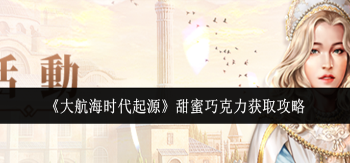 大航海时代起源甜蜜巧克力怎么获取-甜蜜巧克力获取攻略