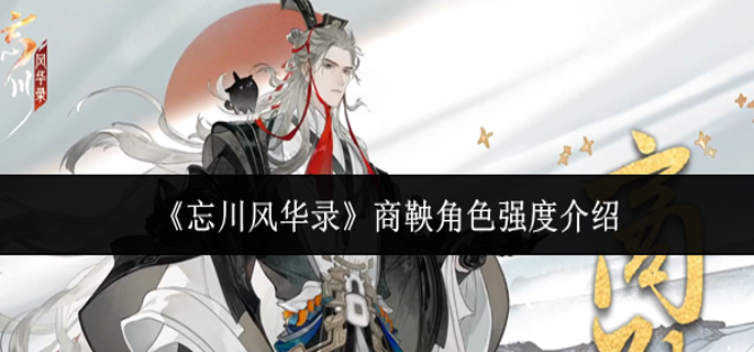 忘川风华录商鞅角色强度怎么样-商鞅角色强度介绍