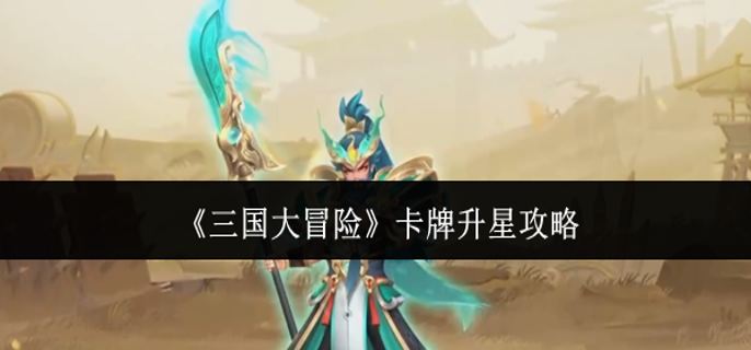 三国大冒险卡牌怎么升星-卡牌升星攻略