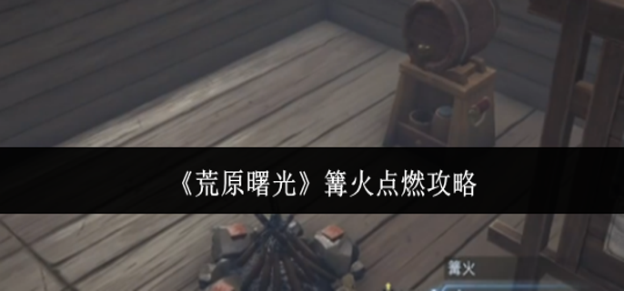 荒原曙光篝火怎么点燃-篝火点燃攻略