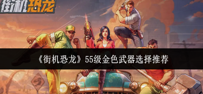 街机恐龙55级金色武器怎么选-55级金色武器选择推荐