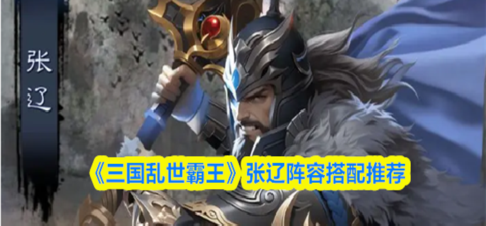 三国乱世霸王张辽阵容怎么搭配-张辽阵容搭配推荐