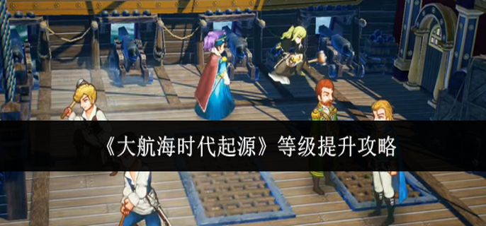 大航海时代起源等级怎么提升-等级提升攻略
