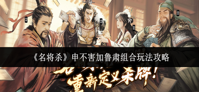 名将杀申不害加鲁肃组合怎么玩-申不害加鲁肃组合玩法攻略