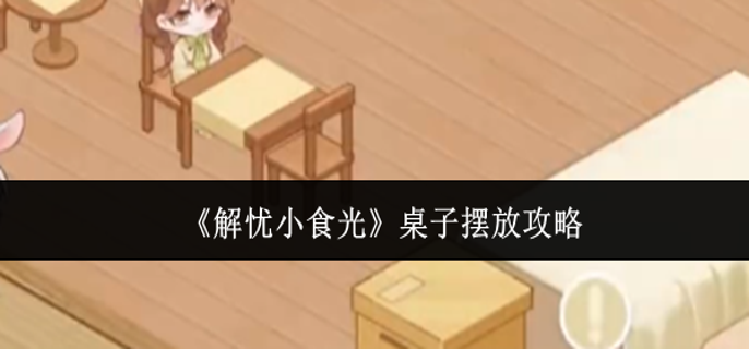 解忧小食光桌子怎么摆放-桌子摆放攻略