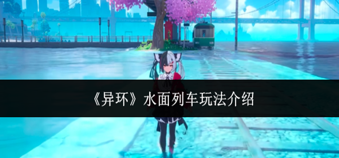 异环水面列车怎么玩-水面列车玩法介绍