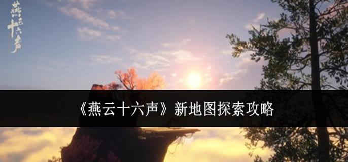 燕云十六声新地图怎么探索-新地图探索攻略
