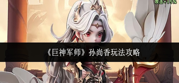 巨神军师孙尚香怎么玩-孙尚香玩法攻略