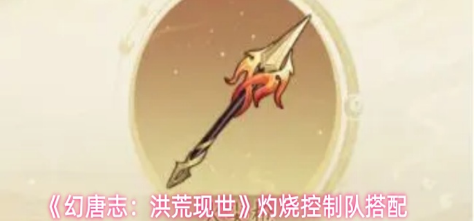 幻唐志洪荒现世灼烧控制队怎么搭配-灼烧控制队搭配