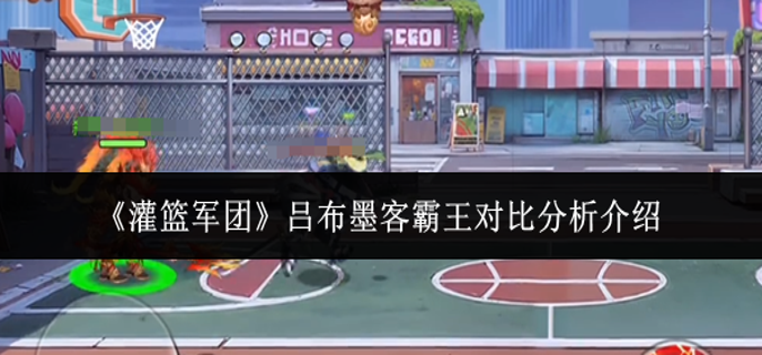 灌篮军团吕布墨客霸王哪个厉害-吕布墨客霸王对比分析介绍