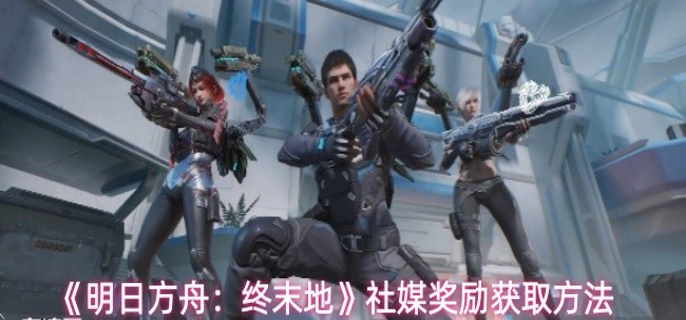 明日方舟终末地社媒奖励怎么获取-社媒奖励获取方法