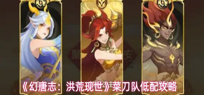 幻唐志洪荒现世菜刀队怎么搭配-菜刀队低配攻略
