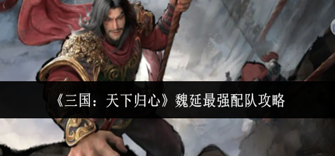三国天下归心魏延最强配队怎么配-魏延最强配队攻略