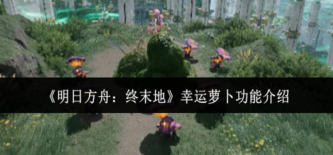 明日方舟终末地幸运萝卜有什么功能-幸运萝卜功能介绍