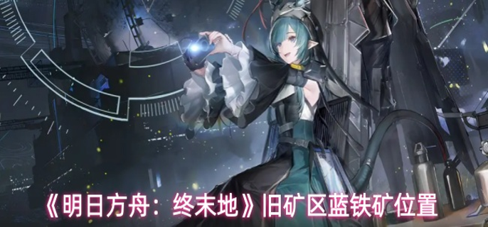 明日方舟终末地蓝铁矿位置在哪-旧矿区蓝铁矿位置