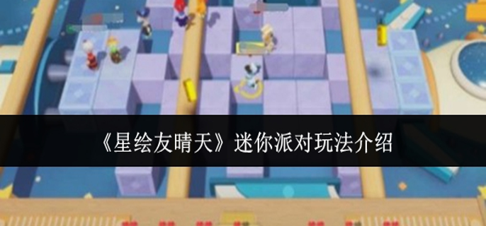 星绘友晴天迷你派对怎么玩-迷你派对玩法介绍