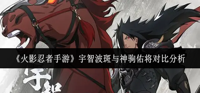 火影忍者手游宇智波斑与神驹佑将哪个厉害-宇智波斑与神驹佑将对比分析