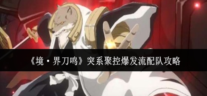 境界刀鸣突系聚控爆发流怎么配队-突系聚控爆发流配队攻略