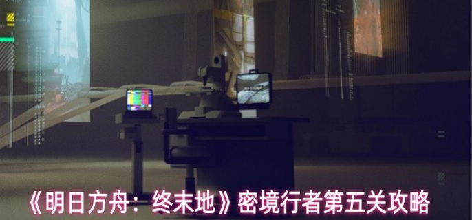 明日方舟终末地密境行者第5关怎么过-密境行者第五关攻略