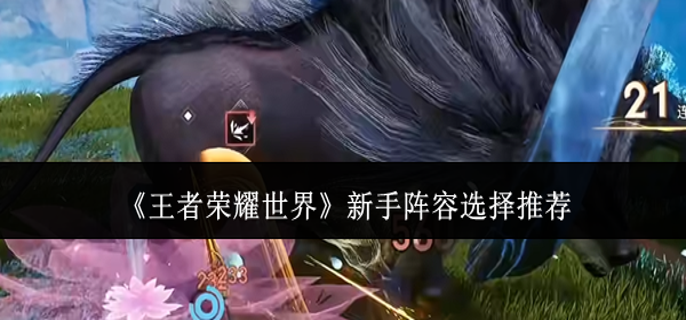 王者荣耀世界新手阵容怎么选-新手阵容选择推荐