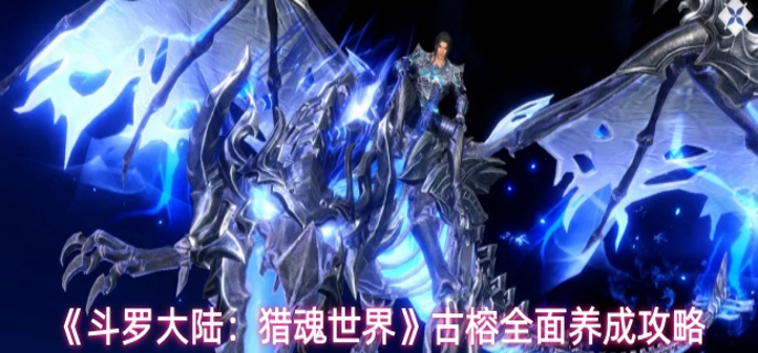 斗罗大陆猎魂世界古榕怎么玩-古榕全面养成攻略