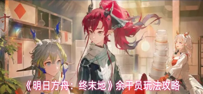 明日方舟终末地余干员怎么玩-余干员玩法攻略