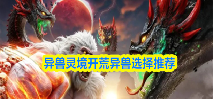 异兽灵境开荒异兽怎么选-开荒异兽选择推荐