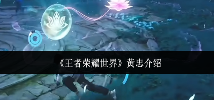 王者荣耀世界黄忠怎么样-黄忠介绍