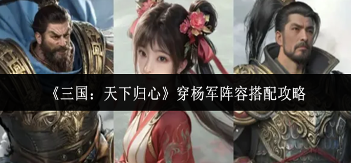 三国天下归心穿杨军阵容怎么搭配-穿杨军阵容搭配攻略