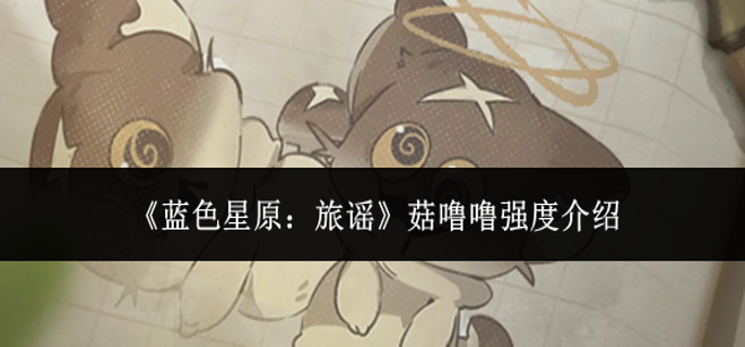 蓝色星原旅谣菇噜噜强度怎么样-菇噜噜强度介绍
