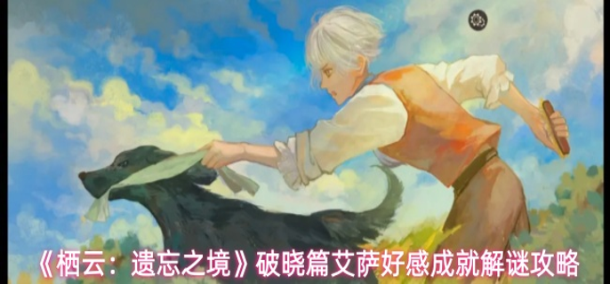 栖云遗忘之境艾萨成就怎么达成-破晓篇艾萨好感成就解谜攻略