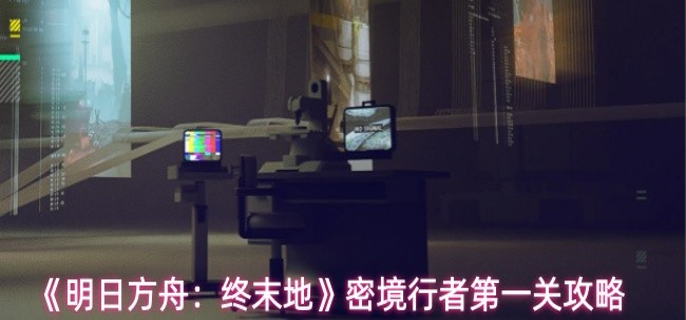 明日方舟终末地密境行者第1关怎么过-密境行者第一关攻略