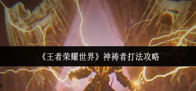 王者荣耀世界神祷者怎么打-神祷者打法攻略