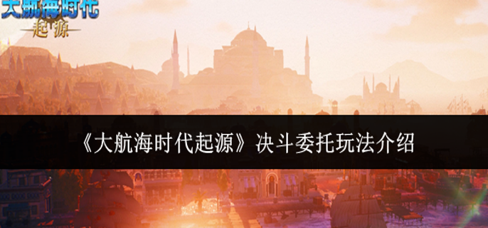 大航海时代起源决斗委托怎么玩-决斗委托玩法介绍